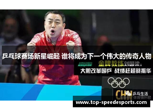 乒乓球赛场新星崛起 谁将成为下一个伟大的传奇人物