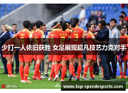少打一人依旧获胜 女足展现超凡技艺力克对手