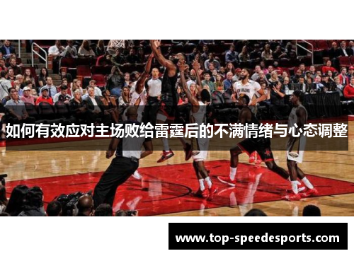 如何有效应对主场败给雷霆后的不满情绪与心态调整