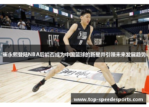 崔永熙登陆NBA后能否成为中国篮球的新星并引领未来发展趋势