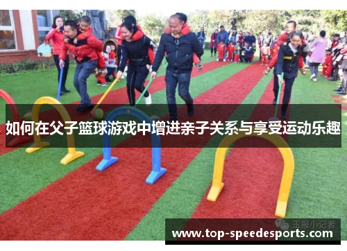 如何在父子篮球游戏中增进亲子关系与享受运动乐趣