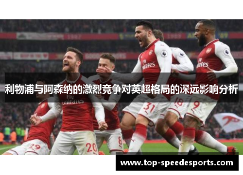 利物浦与阿森纳的激烈竞争对英超格局的深远影响分析