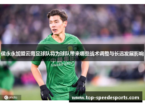 侯永永加盟云南足球队将为球队带来哪些战术调整与长远发展影响