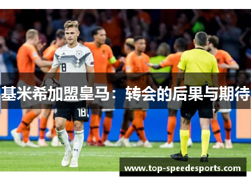 基米希加盟皇马：转会的后果与期待