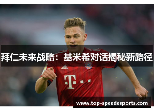 拜仁未来战略：基米希对话揭秘新路径