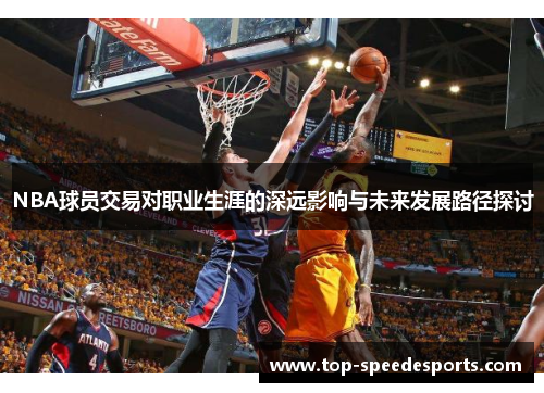 NBA球员交易对职业生涯的深远影响与未来发展路径探讨