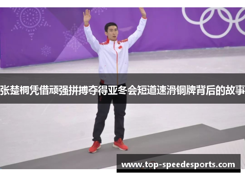 张楚桐凭借顽强拼搏夺得亚冬会短道速滑铜牌背后的故事