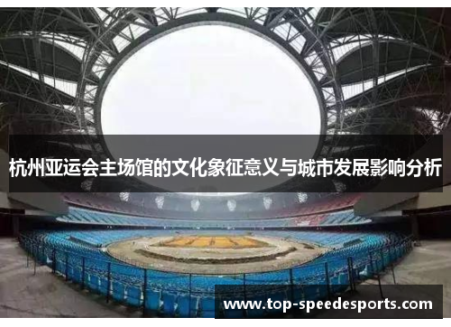 杭州亚运会主场馆的文化象征意义与城市发展影响分析