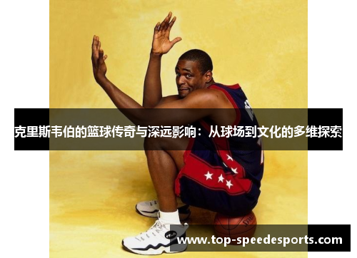 克里斯韦伯的篮球传奇与深远影响：从球场到文化的多维探索