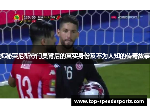 揭秘突尼斯守门员背后的真实身份及不为人知的传奇故事