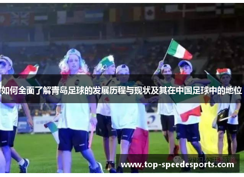 如何全面了解青岛足球的发展历程与现状及其在中国足球中的地位