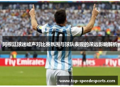 阿根廷球迷嘘声对比赛氛围与球队表现的深远影响解析