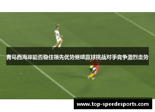 青岛西海岸能否稳住领先优势继续赢球挑战对手竞争激烈走势