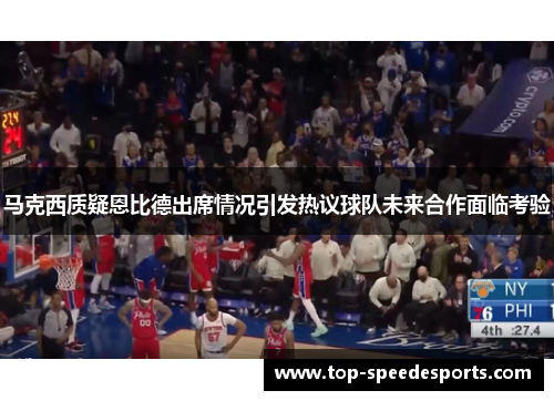 马克西质疑恩比德出席情况引发热议球队未来合作面临考验