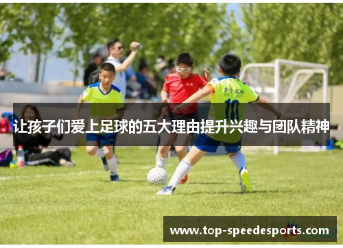 让孩子们爱上足球的五大理由提升兴趣与团队精神