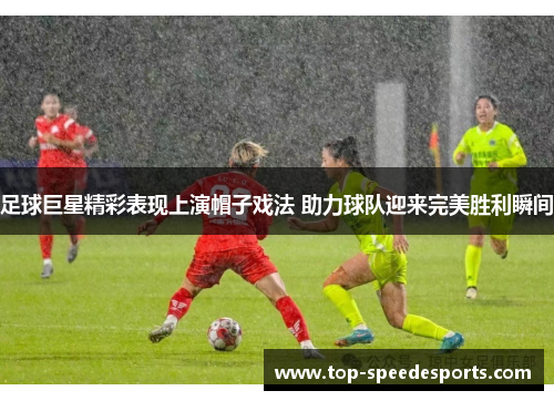 足球巨星精彩表现上演帽子戏法 助力球队迎来完美胜利瞬间