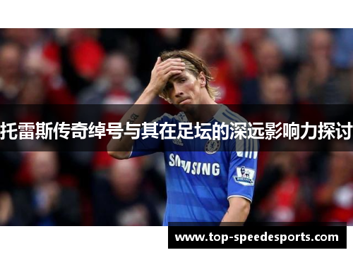 托雷斯传奇绰号与其在足坛的深远影响力探讨