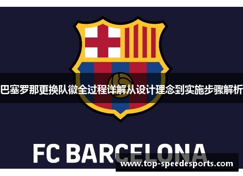 巴塞罗那更换队徽全过程详解从设计理念到实施步骤解析