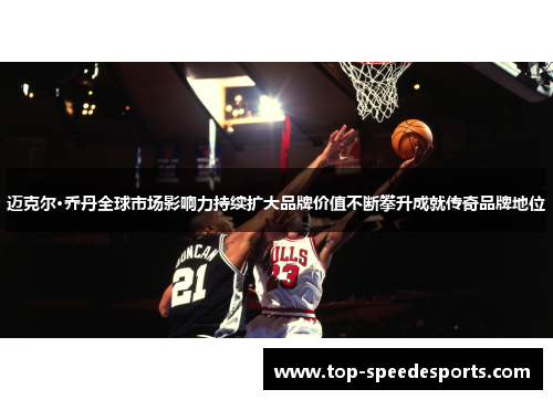 迈克尔·乔丹全球市场影响力持续扩大品牌价值不断攀升成就传奇品牌地位