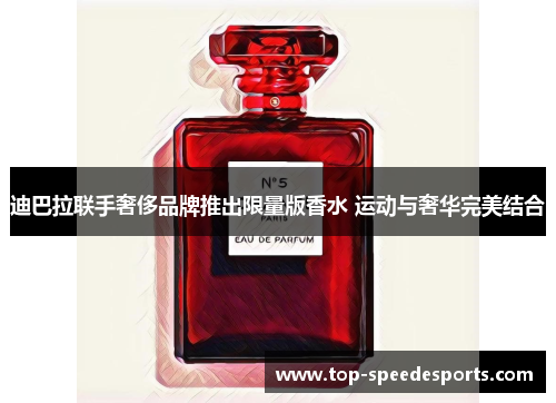 迪巴拉联手奢侈品牌推出限量版香水 运动与奢华完美结合
