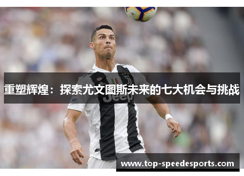 重塑辉煌：探索尤文图斯未来的七大机会与挑战