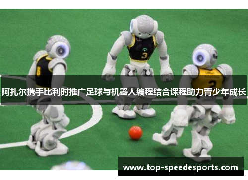 阿扎尔携手比利时推广足球与机器人编程结合课程助力青少年成长