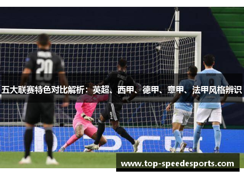 五大联赛特色对比解析:英超、西甲、德甲、意甲、法甲风格辨识 五大联赛特色对比解析:英超、西甲、德甲、意甲、法甲风格辨识