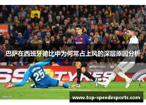 巴萨在西班牙德比中为何常占上风的深层原因分析 巴萨在西班牙德比中为何常占上风的深层原因分析
