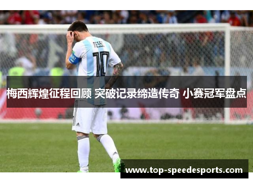梅西辉煌征程回顾 突破记录缔造传奇 小赛冠军盘点 梅西辉煌征程回顾 突破记录缔造传奇 小赛冠军盘点