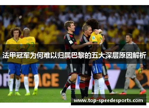 法甲冠军为何难以归属巴黎的五大深层原因解析 法甲冠军为何难以归属巴黎的五大深层原因解析