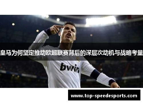 皇马为何坚定推动欧超联赛背后的深层次动机与战略考量 皇马为何坚定推动欧超联赛背后的深层次动机与战略考量