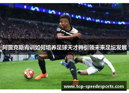 阿贾克斯青训如何培养足球天才并引领未来足坛发展