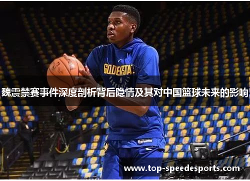 魏震禁赛事件深度剖析背后隐情及其对中国篮球未来的影响