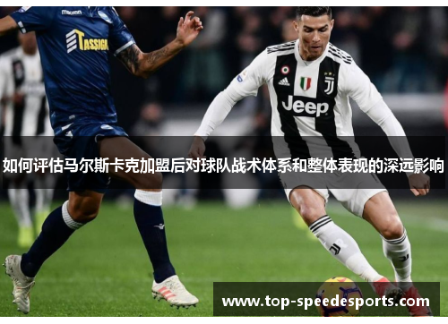 如何评估马尔斯卡克加盟后对球队战术体系和整体表现的深远影响